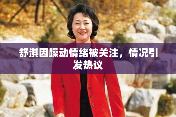 舒淇因躁动情绪被关注，情况引发热议