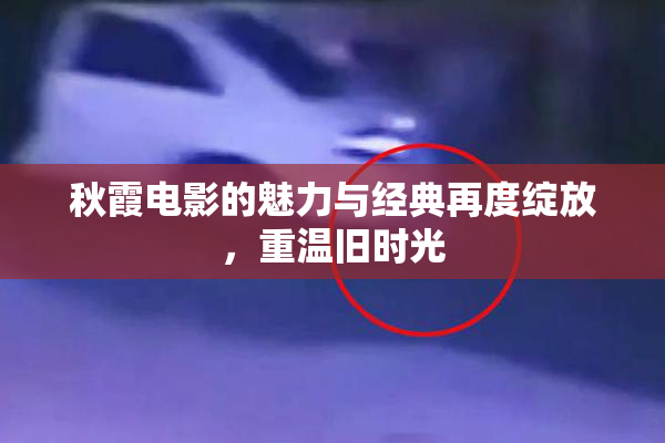 秋霞电影的魅力与经典再度绽放，重温旧时光