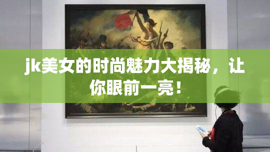 jk美女的时尚魅力大揭秘，让你眼前一亮！