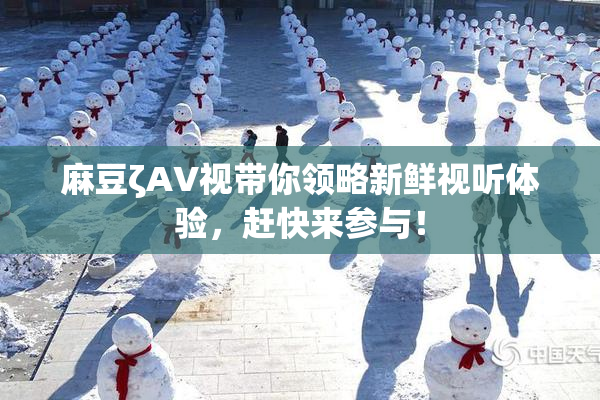 麻豆ζAV视带你领略新鲜视听体验，赶快来参与！