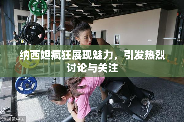 纳西妲疯狂展现魅力，引发热烈讨论与关注