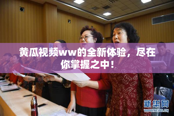 黄瓜视频ww的全新体验，尽在你掌握之中！