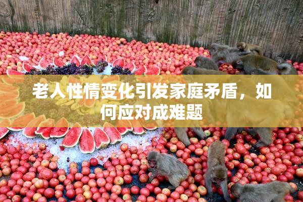 老人性情变化引发家庭矛盾，如何应对成难题