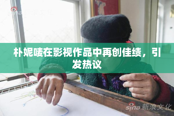 朴妮唛在影视作品中再创佳绩，引发热议