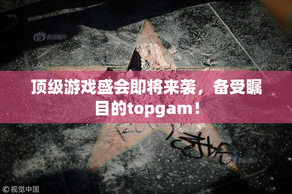顶级游戏盛会即将来袭，备受瞩目的topgam！