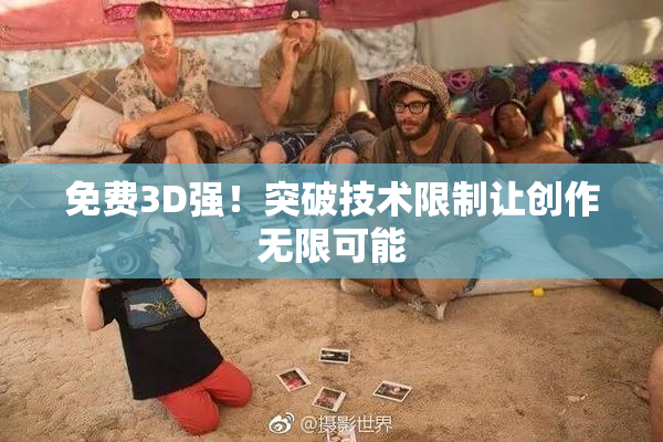 免费3D强！突破技术限制让创作无限可能
