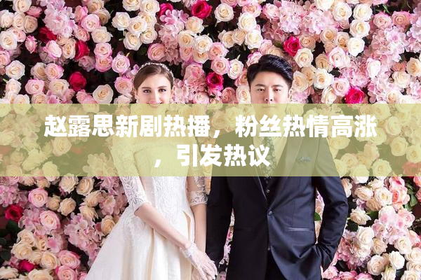 赵露思新剧热播，粉丝热情高涨，引发热议