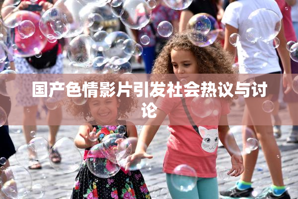 国产色情影片引发社会热议与讨论