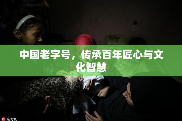 中国老字号，传承百年匠心与文化智慧