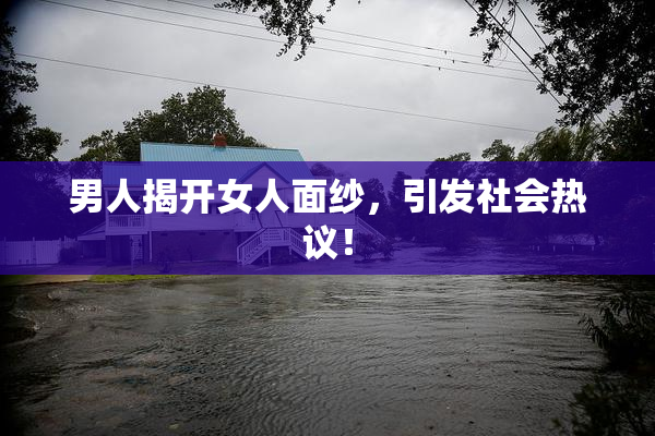 男人揭开女人面纱，引发社会热议！