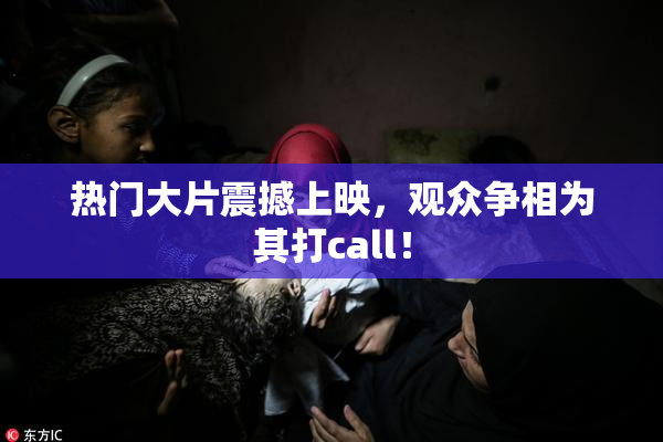 热门大片震撼上映，观众争相为其打call！