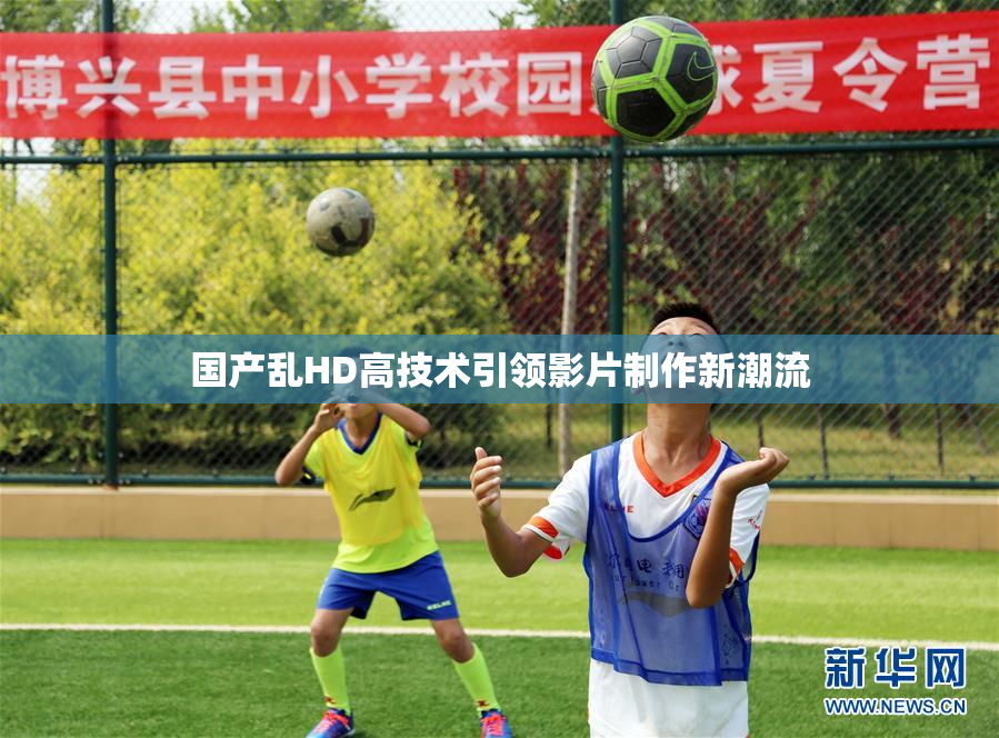 国产乱HD高技术引领影片制作新潮流