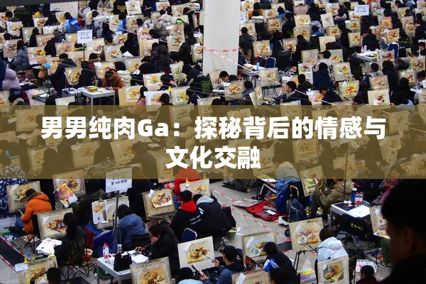 男男纯肉Ga：探秘背后的情感与文化交融