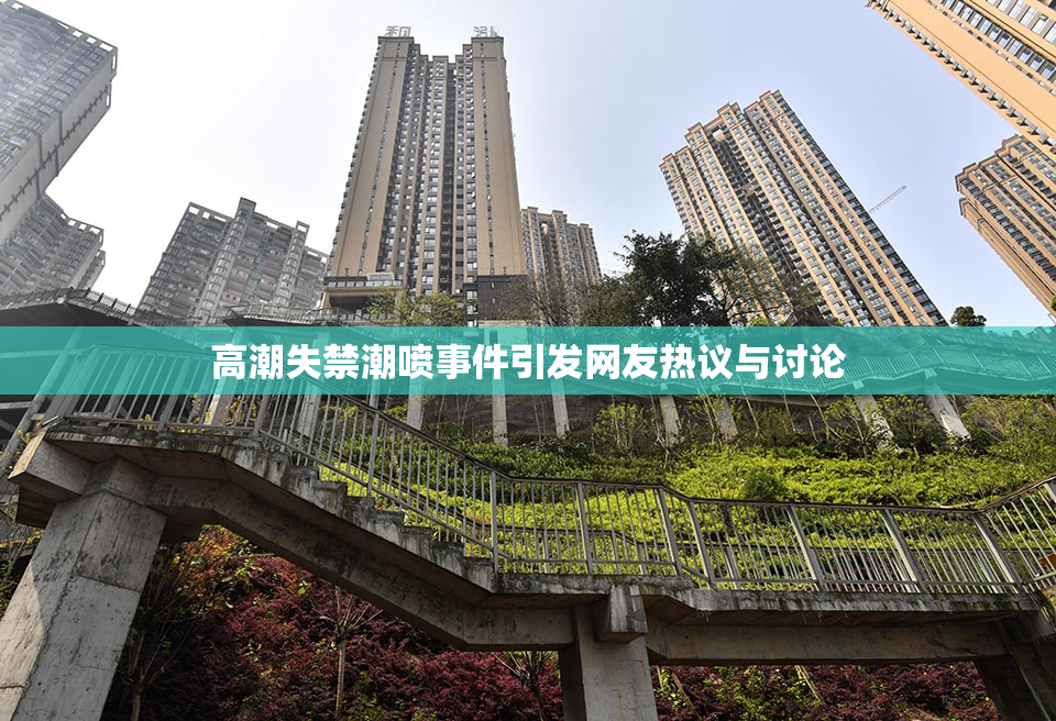 高潮失禁潮喷事件引发网友热议与讨论
