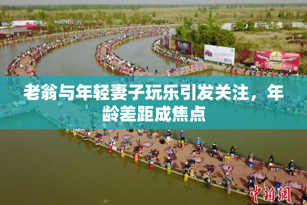 老翁与年轻妻子玩乐引发关注，年龄差距成焦点