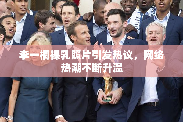 李一桐裸乳照片引发热议，网络热潮不断升温
