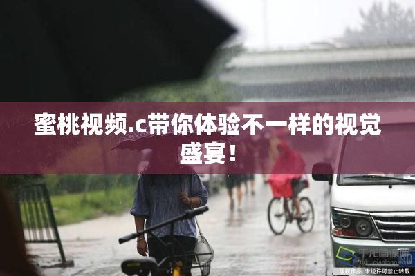 蜜桃视频.c带你体验不一样的视觉盛宴！
