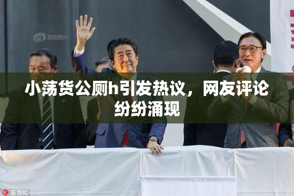 小荡货公厕h引发热议，网友评论纷纷涌现