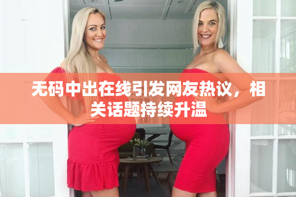 无码中出在线引发网友热议，相关话题持续升温