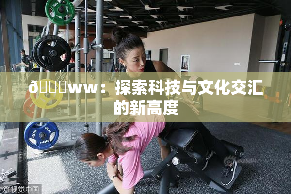🔞ww：探索科技与文化交汇的新高度