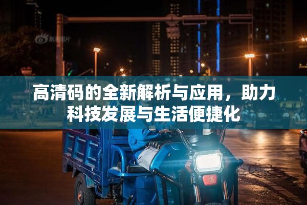 高清码的全新解析与应用，助力科技发展与生活便捷化