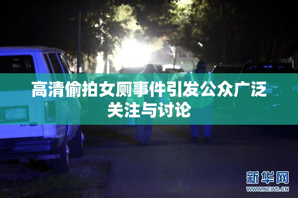 高清偷拍女厕事件引发公众广泛关注与讨论