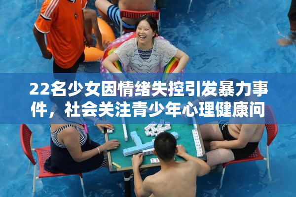 22名少女因情绪失控引发暴力事件，社会关注青少年心理健康问题