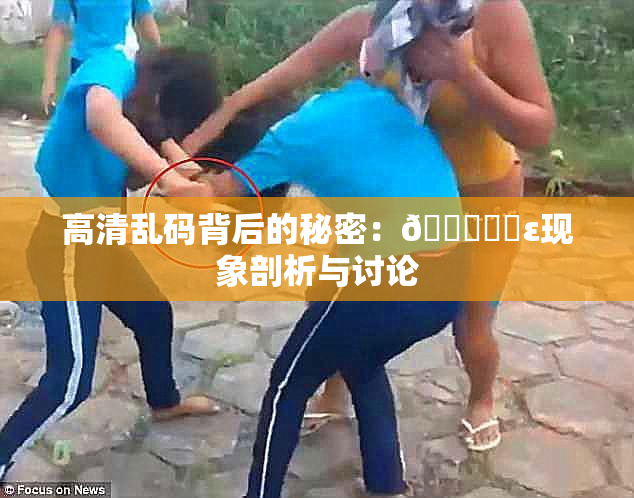 高清乱码背后的秘密：🔞❌‌ε现象剖析与讨论