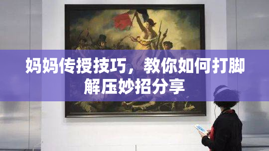妈妈传授技巧，教你如何打脚解压妙招分享