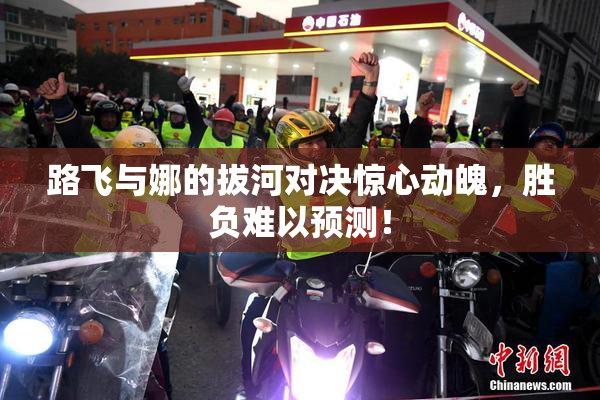 路飞与娜的拔河对决惊心动魄，胜负难以预测！