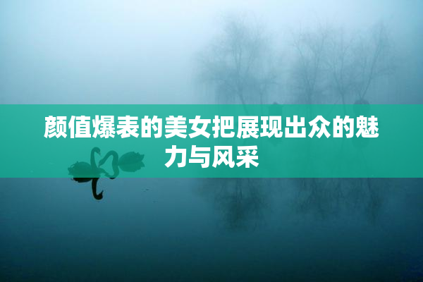 颜值爆表的美女把展现出众的魅力与风采