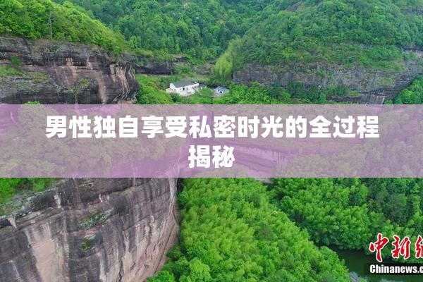 男性独自享受私密时光的全过程揭秘