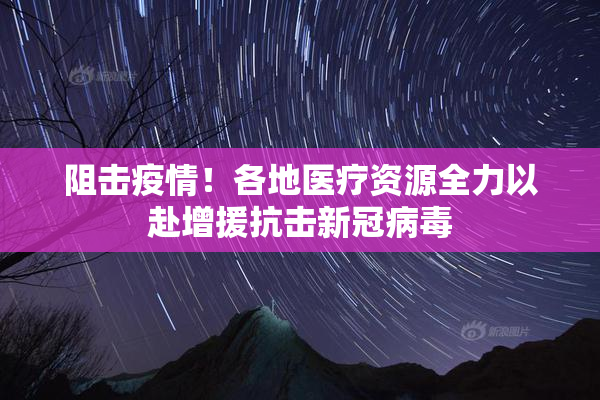 阻击疫情！各地医疗资源全力以赴增援抗击新冠病毒