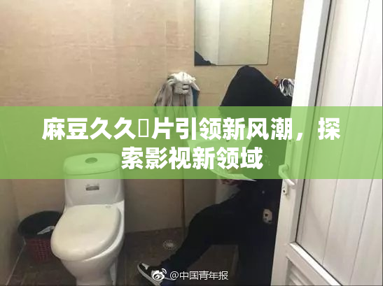 麻豆久久婬片引领新风潮，探索影视新领域