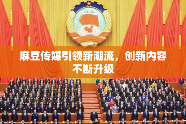 麻豆传媒引领新潮流，创新内容不断升级