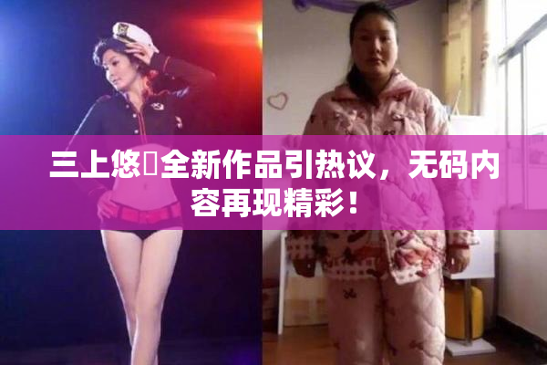 三上悠亜全新作品引热议，无码内容再现精彩！