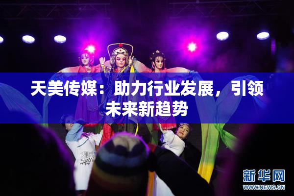 天美传媒：助力行业发展，引领未来新趋势