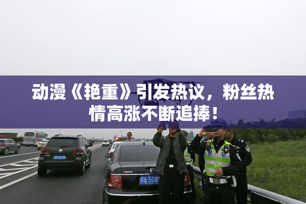 动漫《艳重》引发热议，粉丝热情高涨不断追捧！