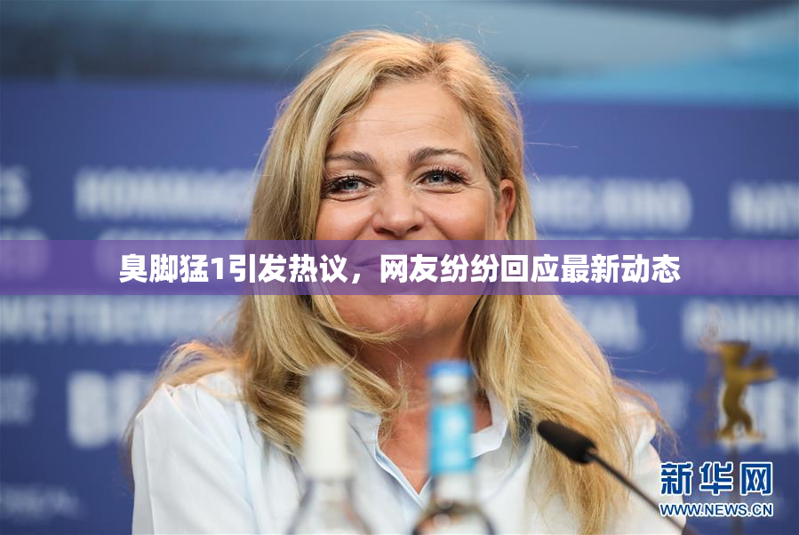 臭脚猛1引发热议，网友纷纷回应最新动态