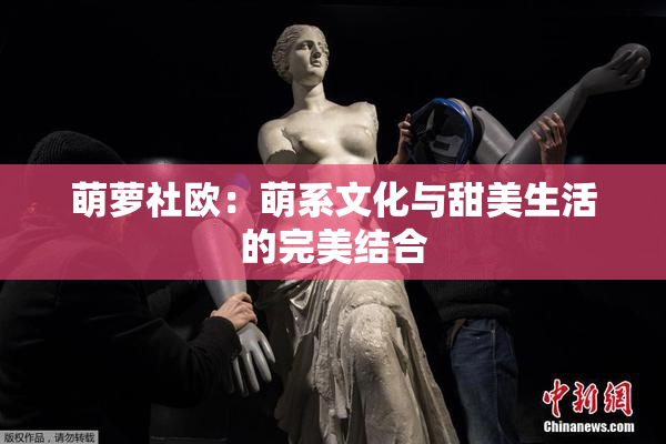 萌萝社欧：萌系文化与甜美生活的完美结合