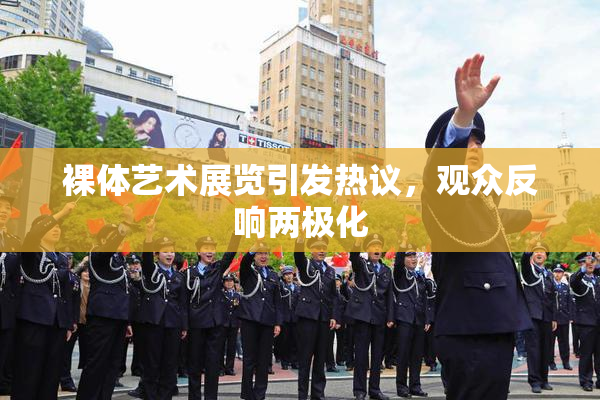 裸体艺术展览引发热议，观众反响两极化