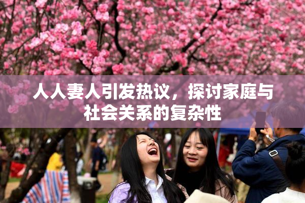 人人妻人引发热议，探讨家庭与社会关系的复杂性