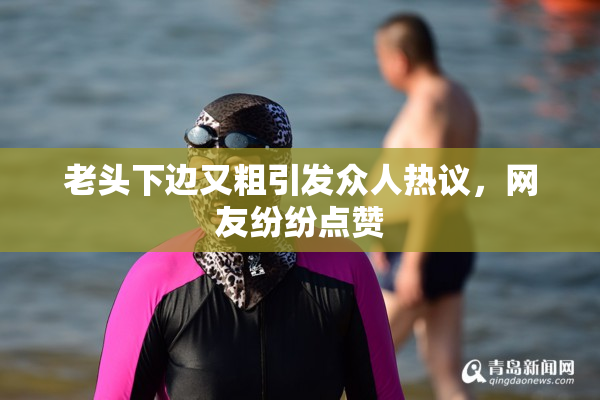 老头下边又粗引发众人热议，网友纷纷点赞