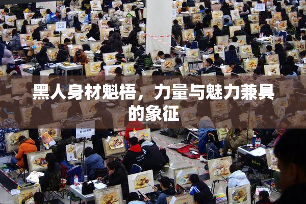 黑人身材魁梧，力量与魅力兼具的象征