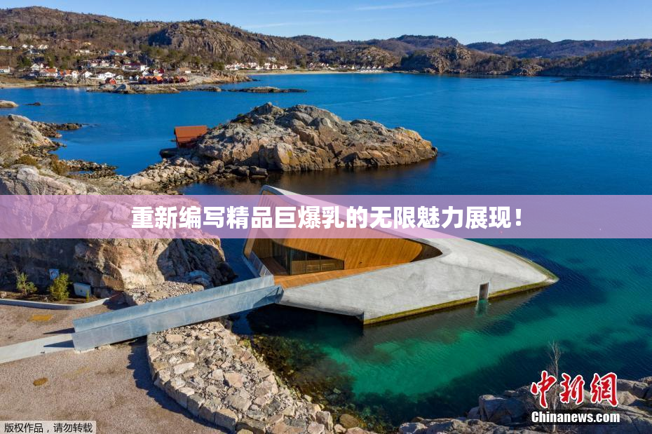 重新编写精品巨爆乳的无限魅力展现！