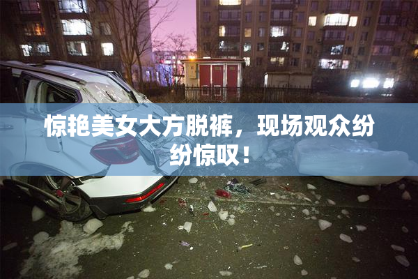 惊艳美女大方脱裤，现场观众纷纷惊叹！