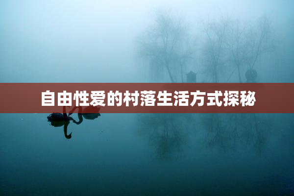 自由性爱的村落生活方式探秘