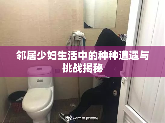 邻居少妇生活中的种种遭遇与挑战揭秘