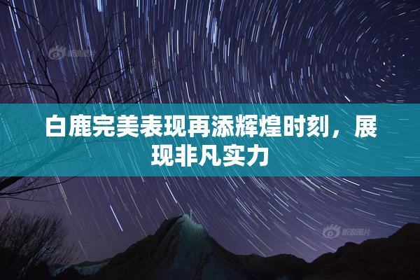 白鹿完美表现再添辉煌时刻，展现非凡实力