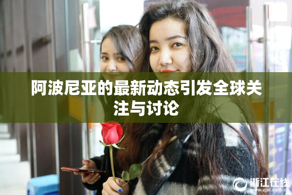 阿波尼亚的最新动态引发全球关注与讨论